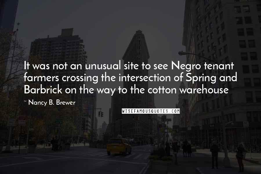 Nancy B. Brewer Quotes: It was not an unusual site to see Negro tenant farmers crossing the intersection of Spring and Barbrick on the way to the cotton warehouse