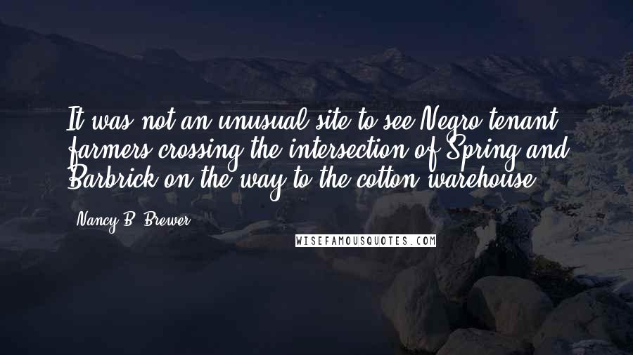 Nancy B. Brewer Quotes: It was not an unusual site to see Negro tenant farmers crossing the intersection of Spring and Barbrick on the way to the cotton warehouse