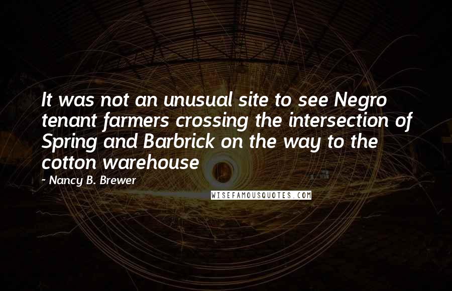 Nancy B. Brewer Quotes: It was not an unusual site to see Negro tenant farmers crossing the intersection of Spring and Barbrick on the way to the cotton warehouse
