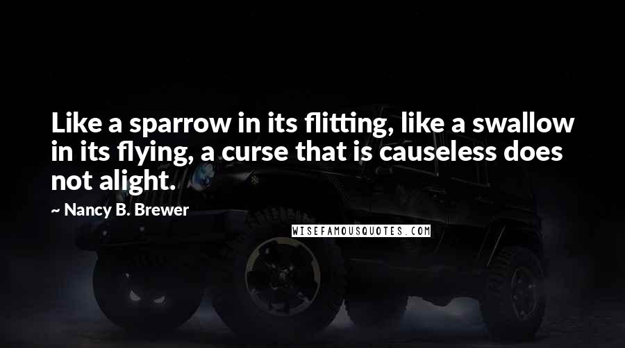 Nancy B. Brewer Quotes: Like a sparrow in its flitting, like a swallow in its flying, a curse that is causeless does not alight.