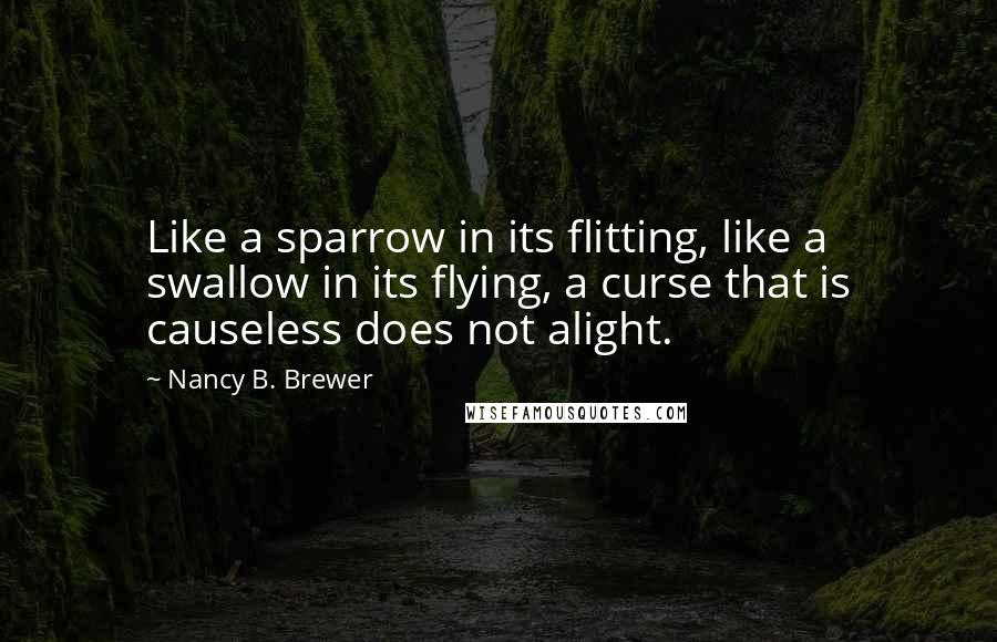 Nancy B. Brewer Quotes: Like a sparrow in its flitting, like a swallow in its flying, a curse that is causeless does not alight.