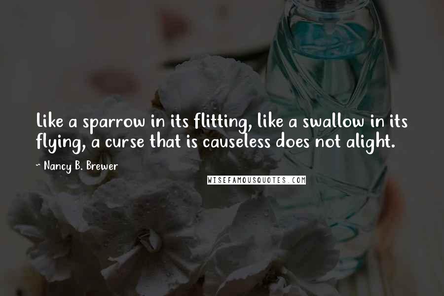 Nancy B. Brewer Quotes: Like a sparrow in its flitting, like a swallow in its flying, a curse that is causeless does not alight.