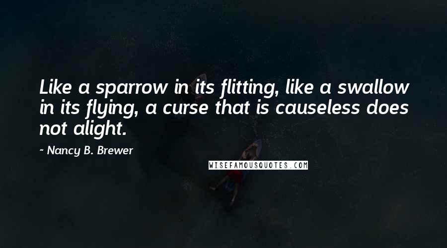 Nancy B. Brewer Quotes: Like a sparrow in its flitting, like a swallow in its flying, a curse that is causeless does not alight.