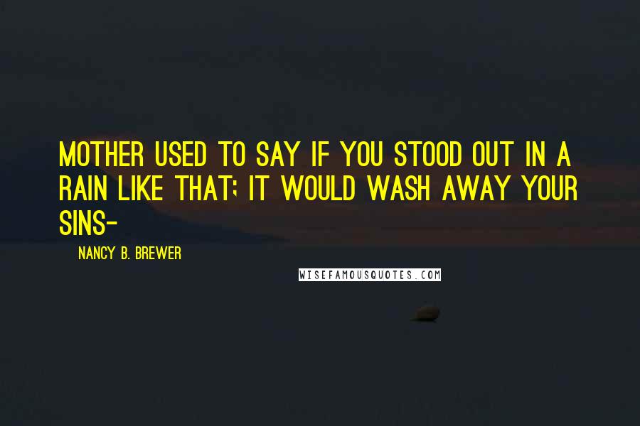 Nancy B. Brewer Quotes: Mother used to say if you stood out in a rain like that; it would wash away your sins-