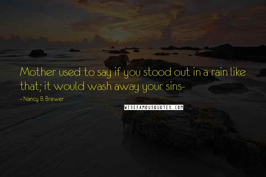 Nancy B. Brewer Quotes: Mother used to say if you stood out in a rain like that; it would wash away your sins-