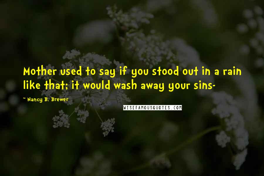 Nancy B. Brewer Quotes: Mother used to say if you stood out in a rain like that; it would wash away your sins-