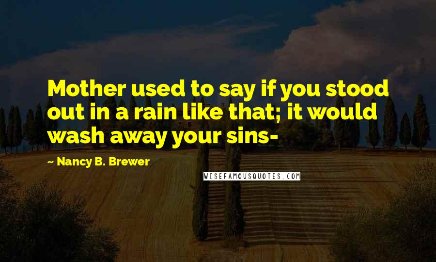 Nancy B. Brewer Quotes: Mother used to say if you stood out in a rain like that; it would wash away your sins-