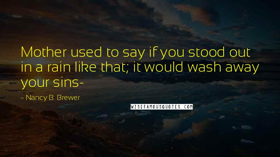 Nancy B. Brewer Quotes: Mother used to say if you stood out in a rain like that; it would wash away your sins-