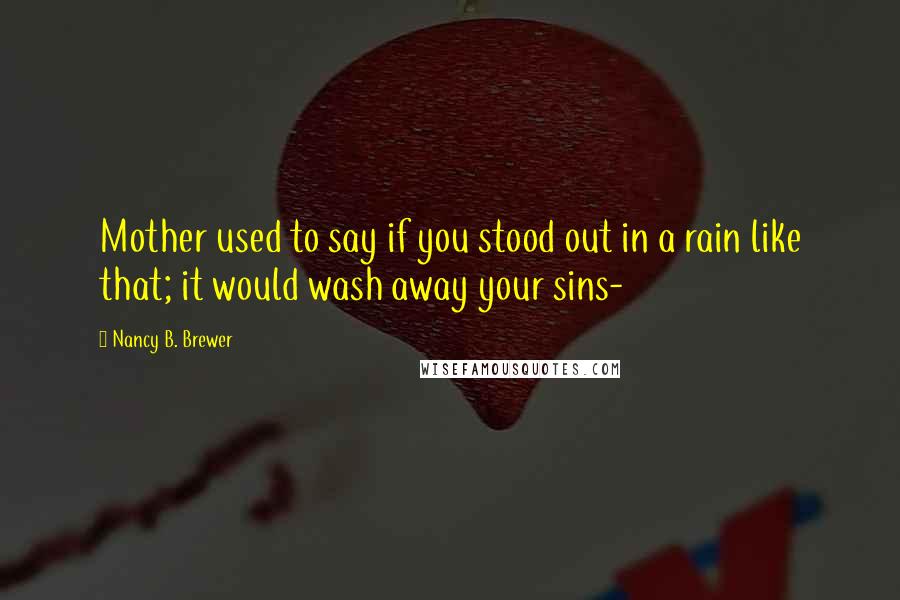 Nancy B. Brewer Quotes: Mother used to say if you stood out in a rain like that; it would wash away your sins-