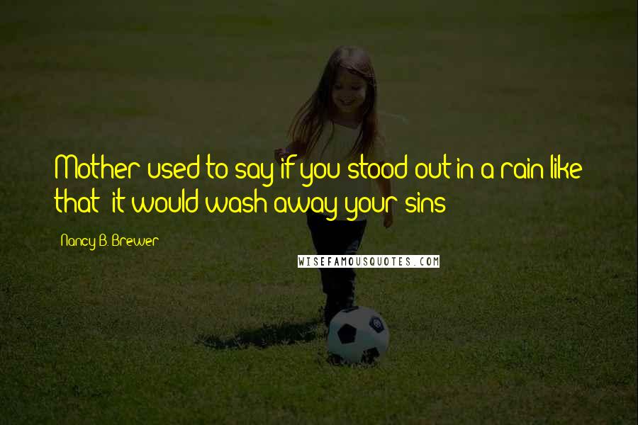 Nancy B. Brewer Quotes: Mother used to say if you stood out in a rain like that; it would wash away your sins-