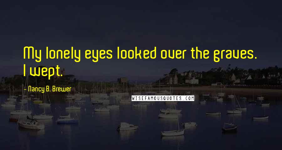 Nancy B. Brewer Quotes: My lonely eyes looked over the graves. I wept.