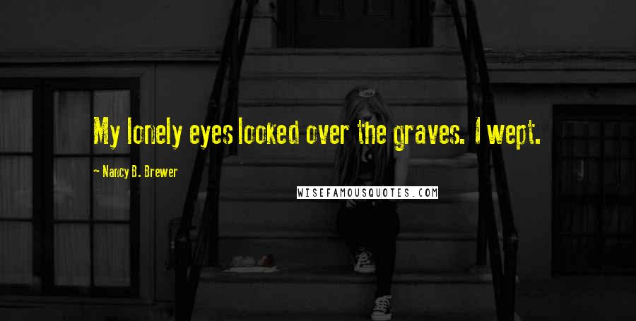 Nancy B. Brewer Quotes: My lonely eyes looked over the graves. I wept.