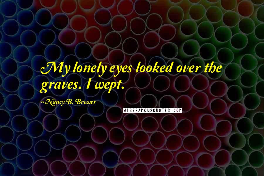 Nancy B. Brewer Quotes: My lonely eyes looked over the graves. I wept.