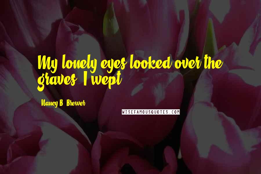 Nancy B. Brewer Quotes: My lonely eyes looked over the graves. I wept.