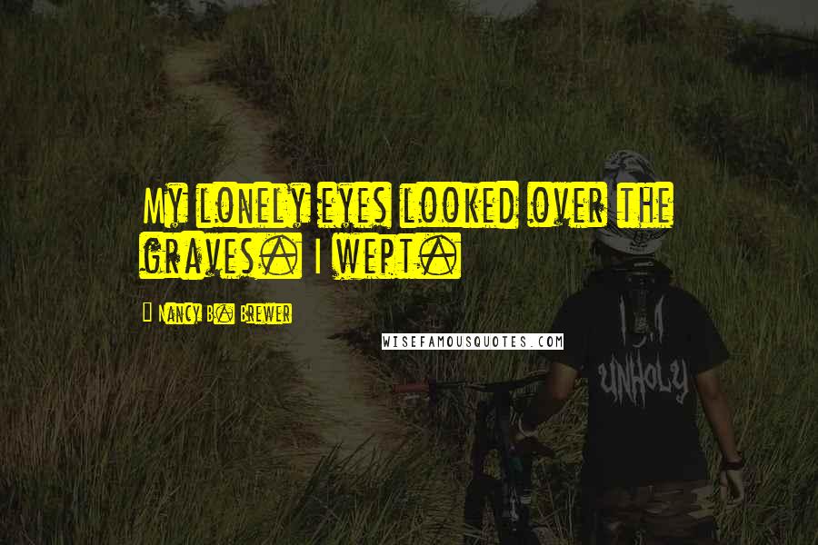 Nancy B. Brewer Quotes: My lonely eyes looked over the graves. I wept.