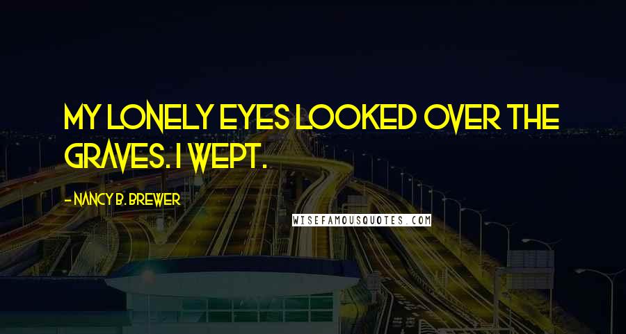 Nancy B. Brewer Quotes: My lonely eyes looked over the graves. I wept.