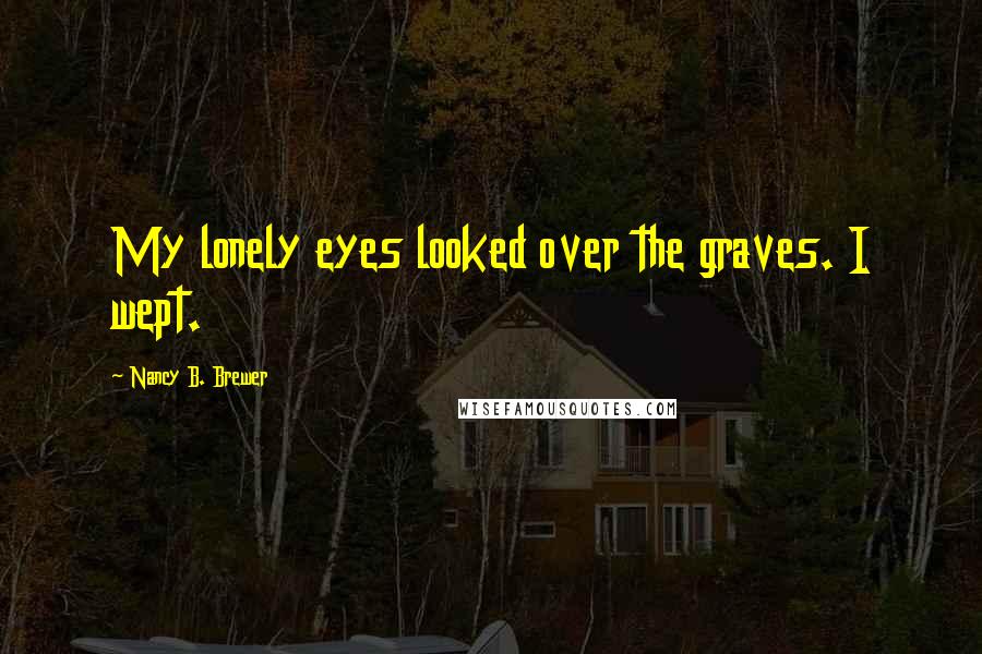 Nancy B. Brewer Quotes: My lonely eyes looked over the graves. I wept.