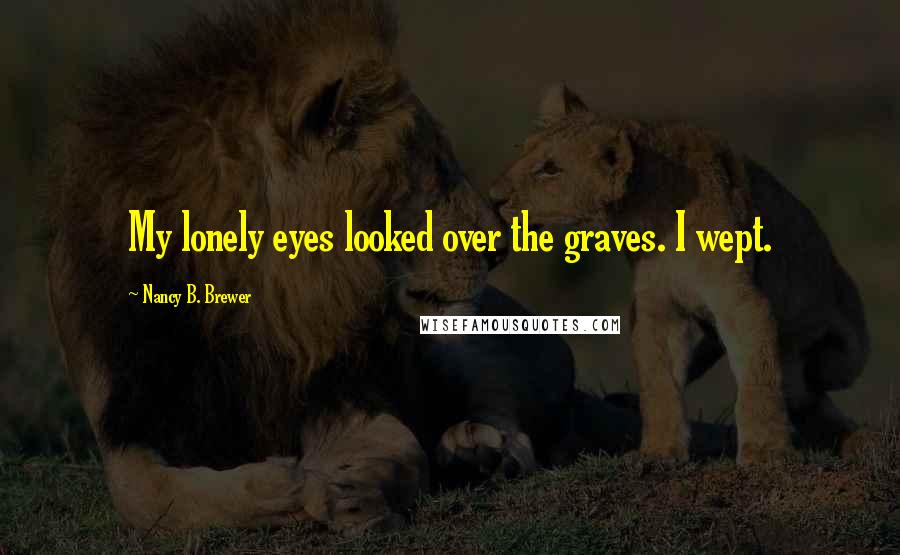 Nancy B. Brewer Quotes: My lonely eyes looked over the graves. I wept.