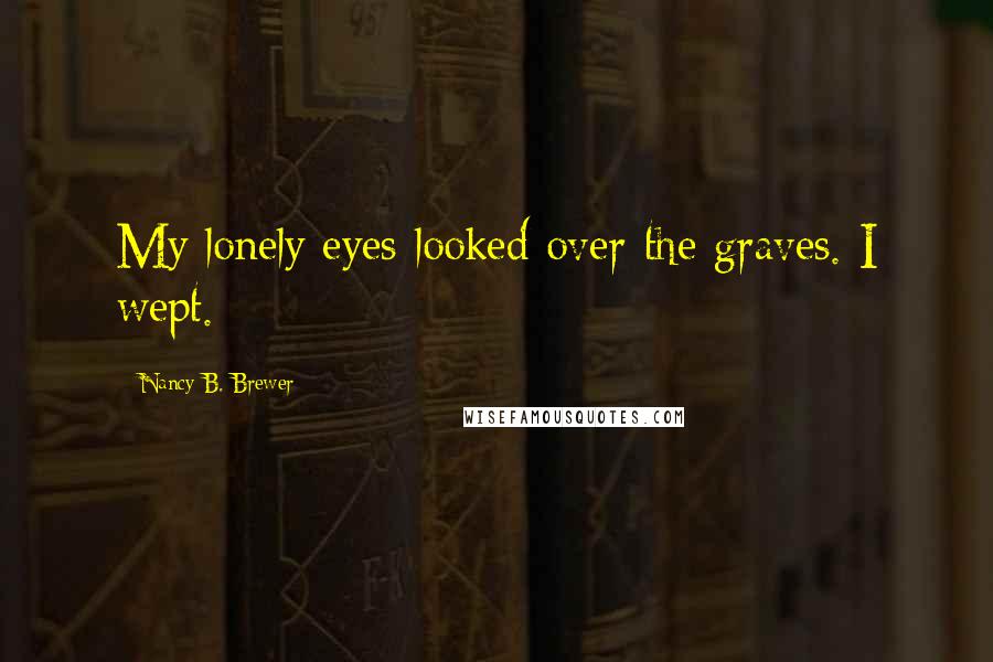 Nancy B. Brewer Quotes: My lonely eyes looked over the graves. I wept.