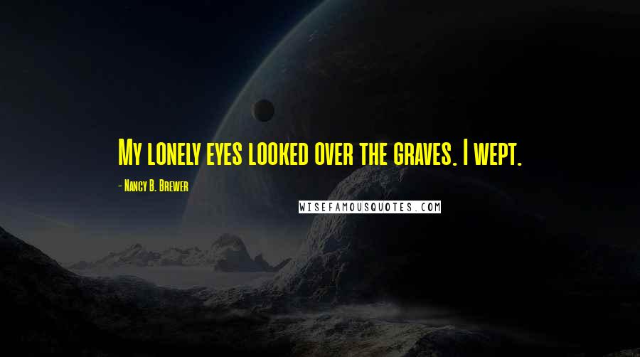 Nancy B. Brewer Quotes: My lonely eyes looked over the graves. I wept.