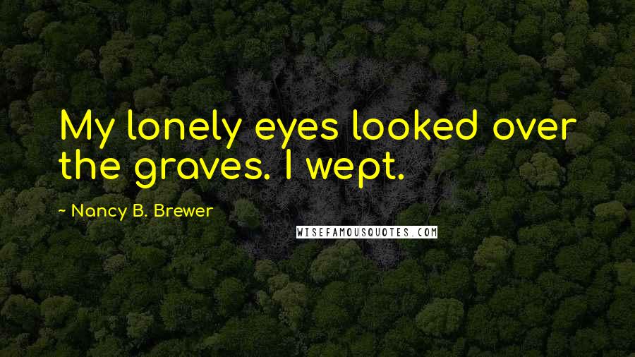 Nancy B. Brewer Quotes: My lonely eyes looked over the graves. I wept.