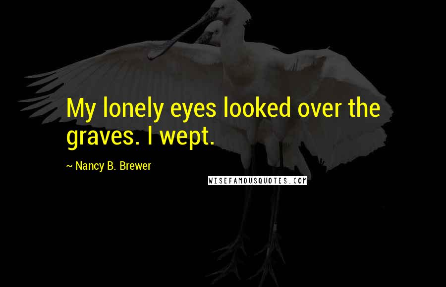 Nancy B. Brewer Quotes: My lonely eyes looked over the graves. I wept.