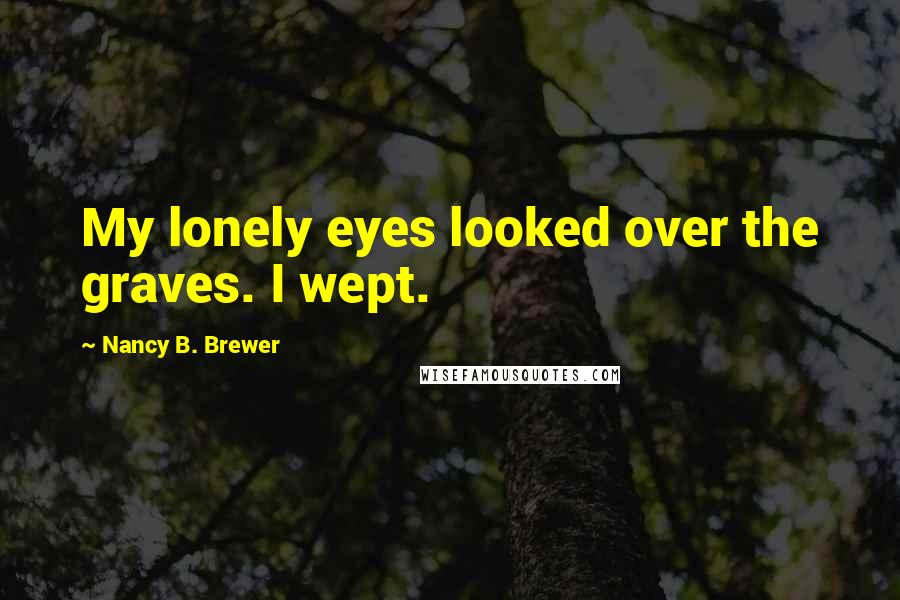 Nancy B. Brewer Quotes: My lonely eyes looked over the graves. I wept.