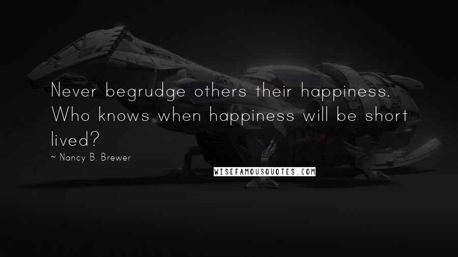 Nancy B. Brewer Quotes: Never begrudge others their happiness. Who knows when happiness will be short lived?