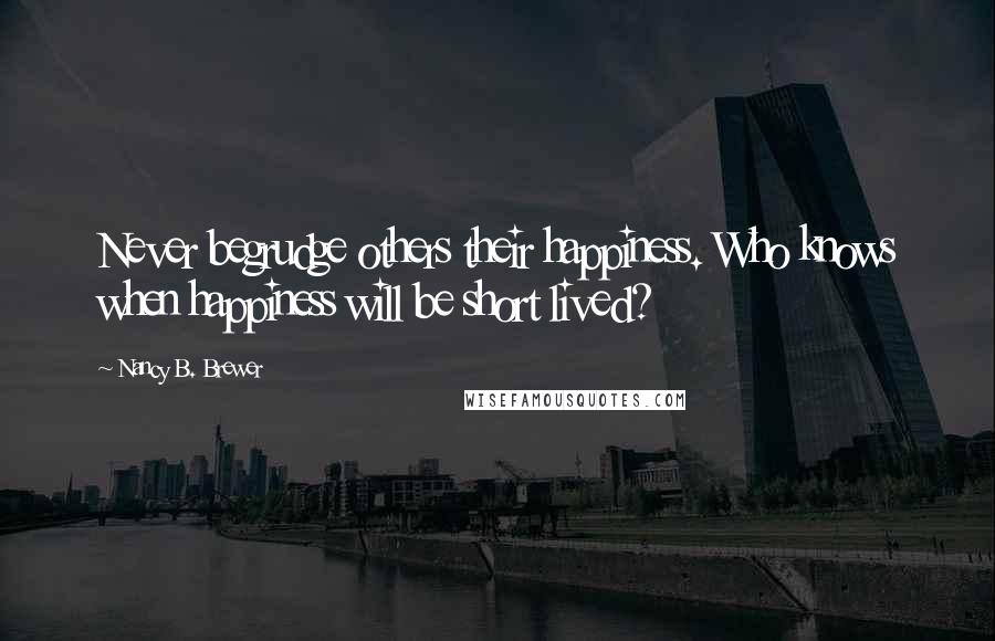 Nancy B. Brewer Quotes: Never begrudge others their happiness. Who knows when happiness will be short lived?