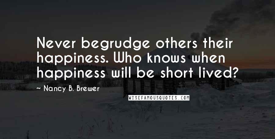 Nancy B. Brewer Quotes: Never begrudge others their happiness. Who knows when happiness will be short lived?