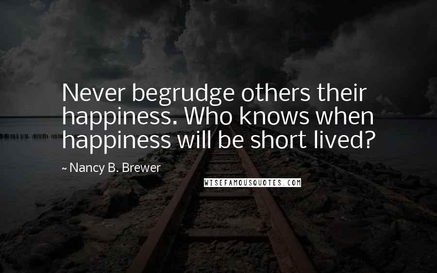 Nancy B. Brewer Quotes: Never begrudge others their happiness. Who knows when happiness will be short lived?