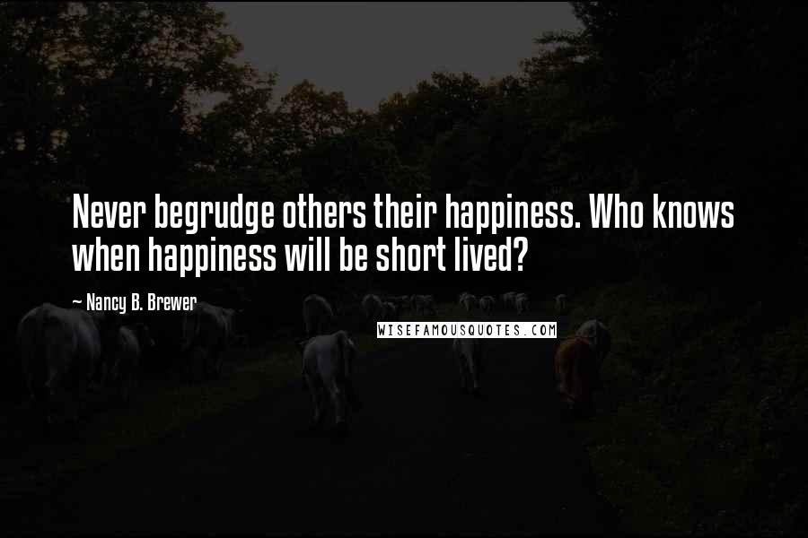 Nancy B. Brewer Quotes: Never begrudge others their happiness. Who knows when happiness will be short lived?