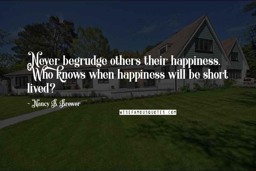 Nancy B. Brewer Quotes: Never begrudge others their happiness. Who knows when happiness will be short lived?