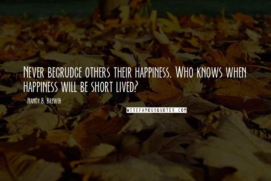 Nancy B. Brewer Quotes: Never begrudge others their happiness. Who knows when happiness will be short lived?