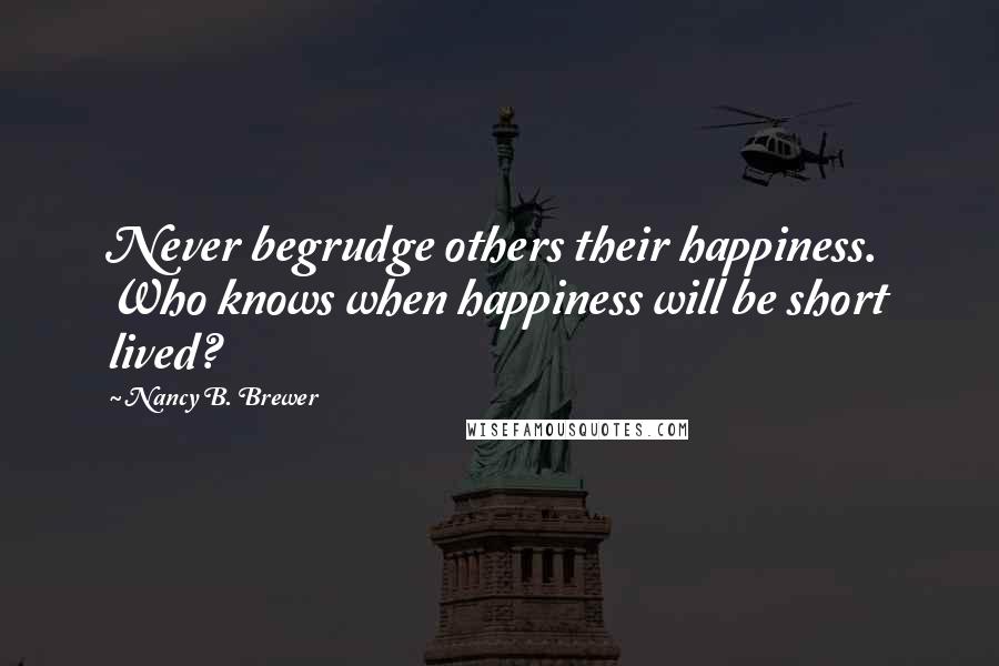 Nancy B. Brewer Quotes: Never begrudge others their happiness. Who knows when happiness will be short lived?