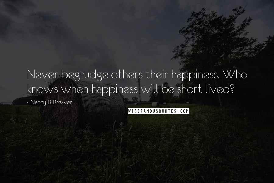 Nancy B. Brewer Quotes: Never begrudge others their happiness. Who knows when happiness will be short lived?