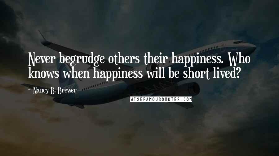 Nancy B. Brewer Quotes: Never begrudge others their happiness. Who knows when happiness will be short lived?