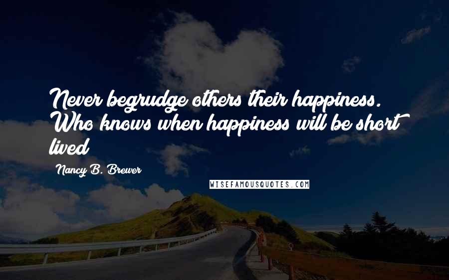 Nancy B. Brewer Quotes: Never begrudge others their happiness. Who knows when happiness will be short lived?