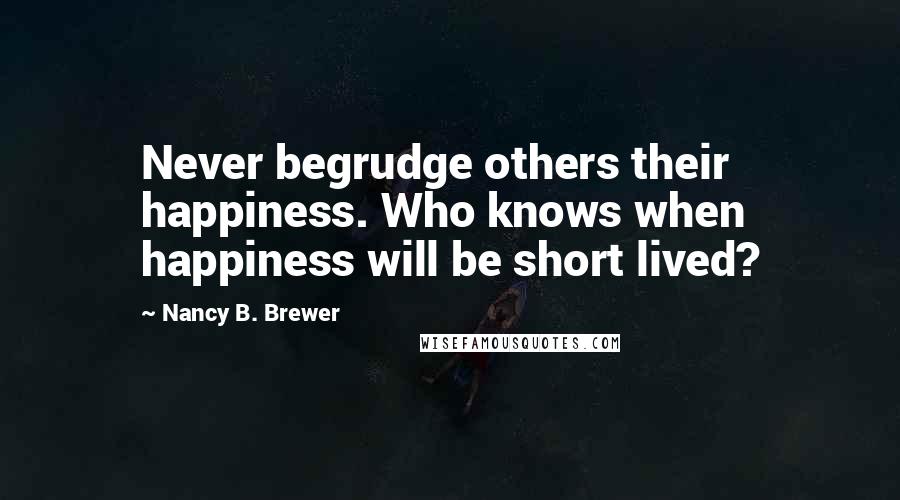 Nancy B. Brewer Quotes: Never begrudge others their happiness. Who knows when happiness will be short lived?