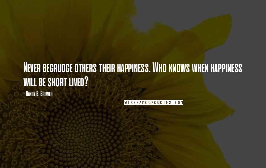 Nancy B. Brewer Quotes: Never begrudge others their happiness. Who knows when happiness will be short lived?