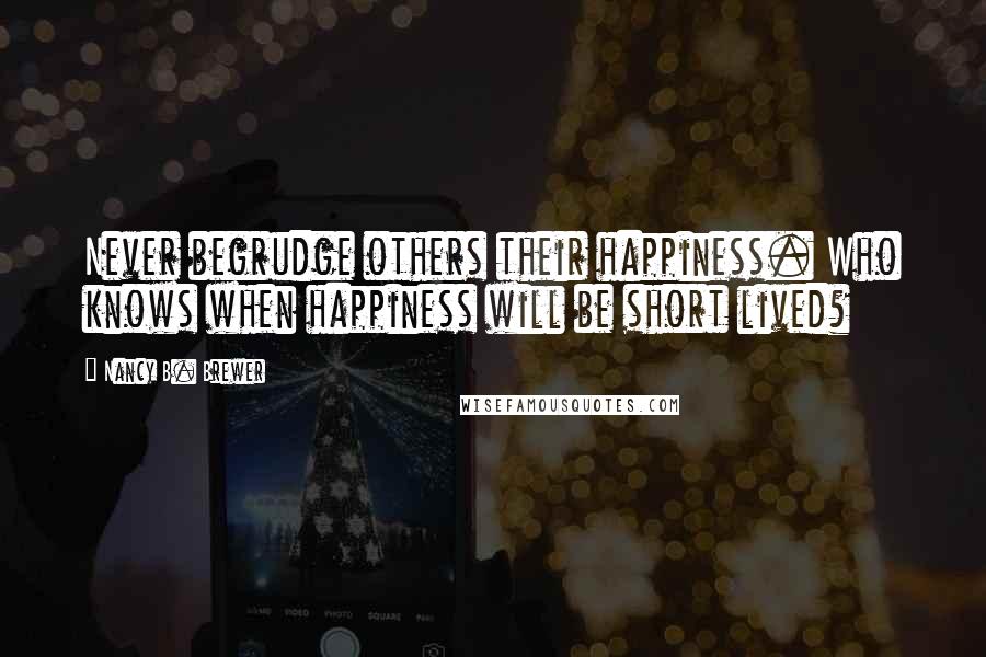 Nancy B. Brewer Quotes: Never begrudge others their happiness. Who knows when happiness will be short lived?