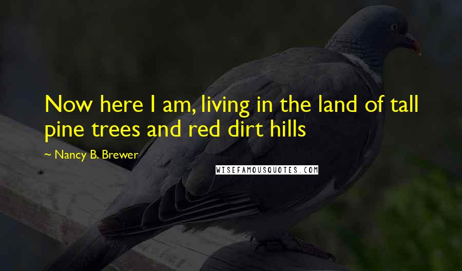 Nancy B. Brewer Quotes: Now here I am, living in the land of tall pine trees and red dirt hills