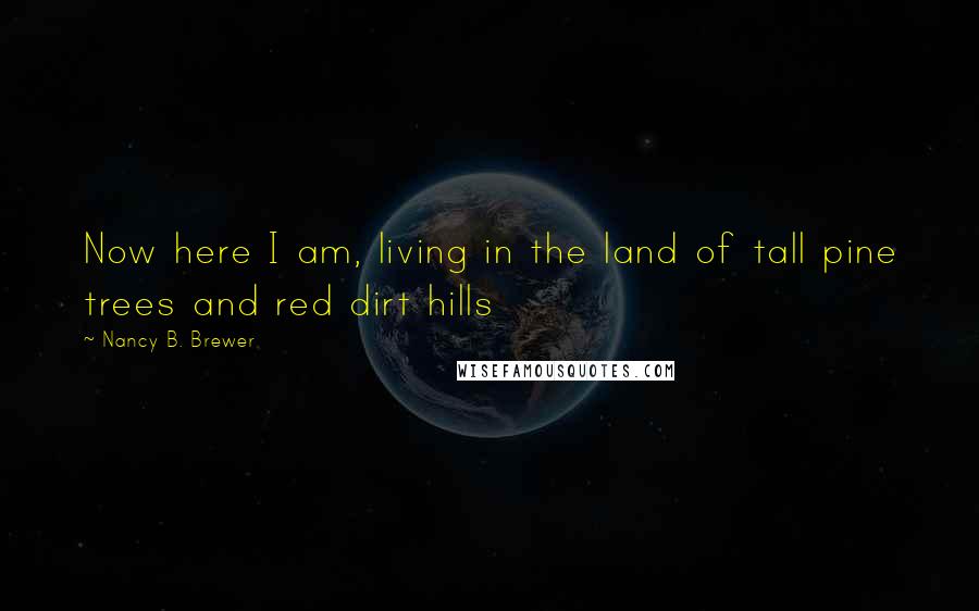 Nancy B. Brewer Quotes: Now here I am, living in the land of tall pine trees and red dirt hills