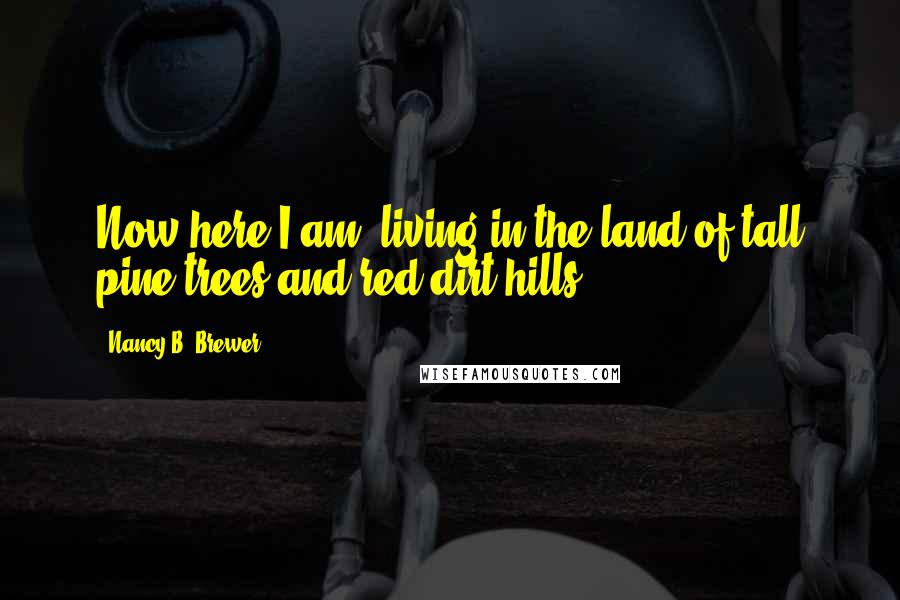 Nancy B. Brewer Quotes: Now here I am, living in the land of tall pine trees and red dirt hills