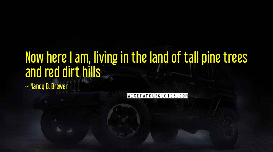 Nancy B. Brewer Quotes: Now here I am, living in the land of tall pine trees and red dirt hills