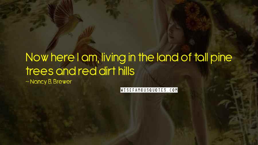 Nancy B. Brewer Quotes: Now here I am, living in the land of tall pine trees and red dirt hills