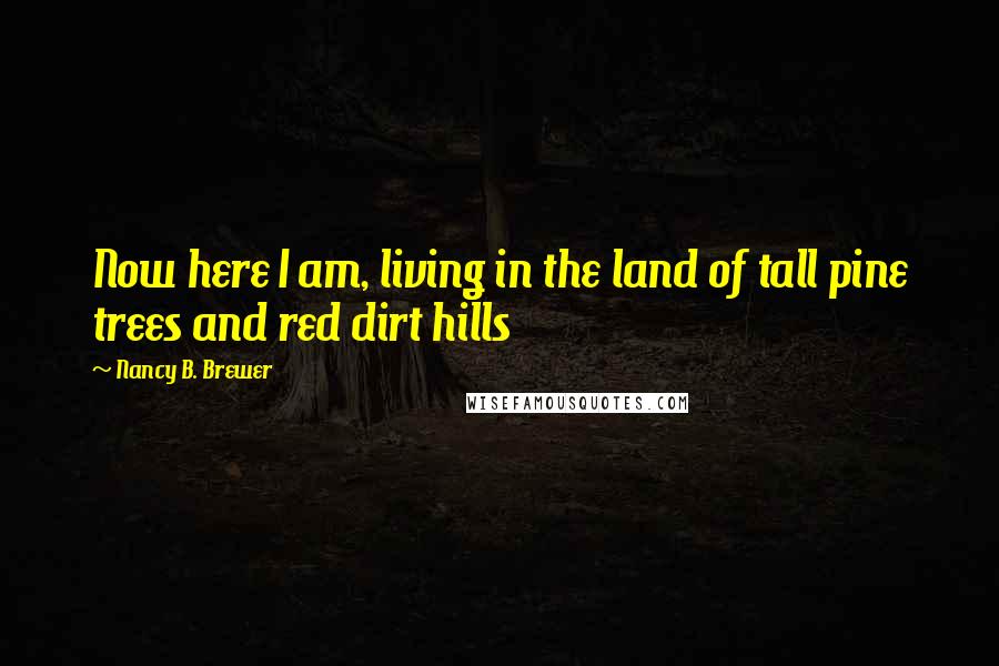 Nancy B. Brewer Quotes: Now here I am, living in the land of tall pine trees and red dirt hills