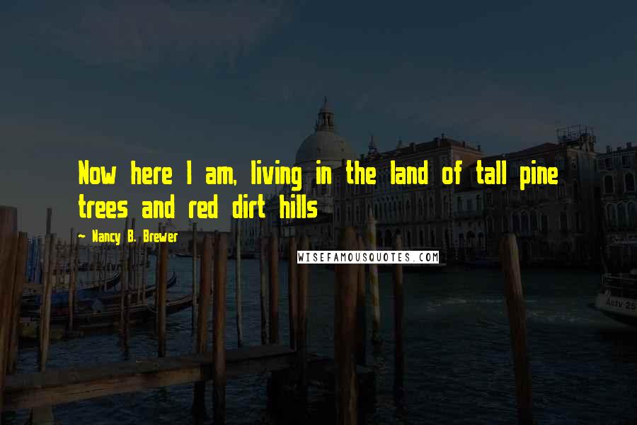 Nancy B. Brewer Quotes: Now here I am, living in the land of tall pine trees and red dirt hills