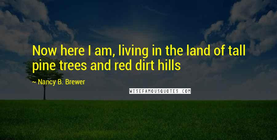 Nancy B. Brewer Quotes: Now here I am, living in the land of tall pine trees and red dirt hills