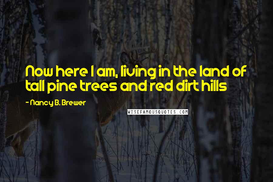 Nancy B. Brewer Quotes: Now here I am, living in the land of tall pine trees and red dirt hills